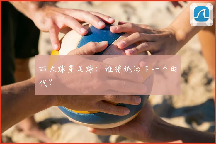 四大球星足球:谁将统治下一个时代?