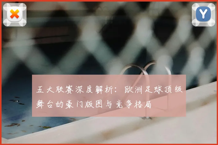 五大联赛深度解析：欧洲足球顶级舞台的豪门版图与竞争格局