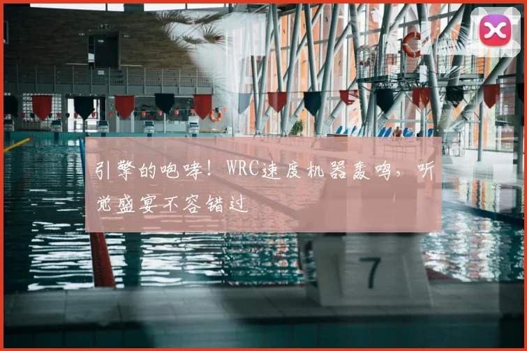 引擎的咆哮！WRC速度机器轰鸣，听觉盛宴不容错过