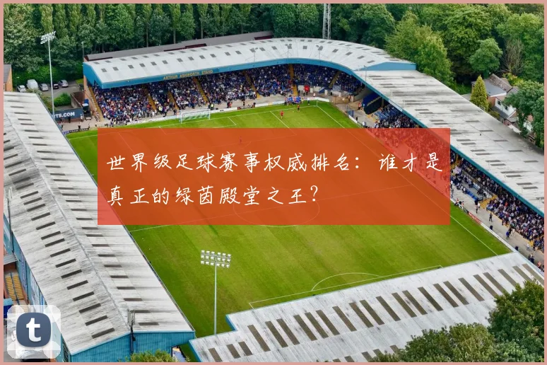 世界级足球赛事权威排名：谁才是真正的绿茵殿堂之王？