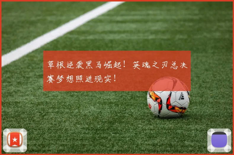 草根逆袭黑马崛起！英魂之刃总决赛梦想照进现实！