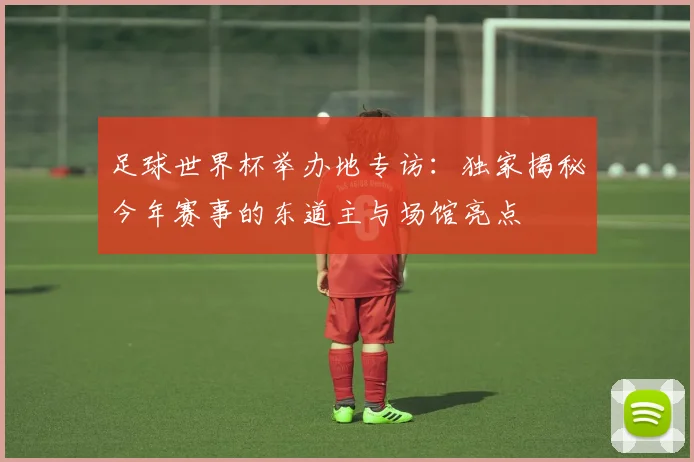 足球世界杯举办地专访：独家揭秘今年赛事的东道主与场馆亮点