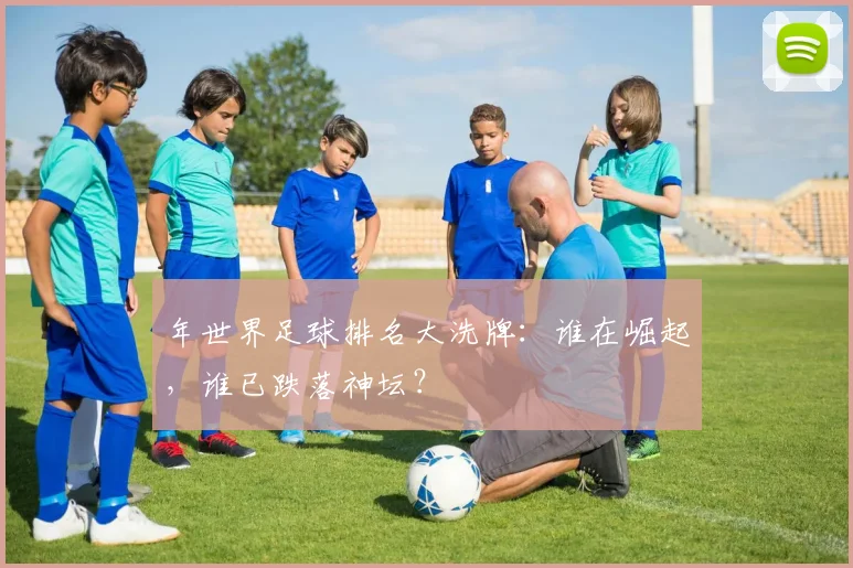 年世界足球排名大洗牌：谁在崛起，谁已跌落神坛？