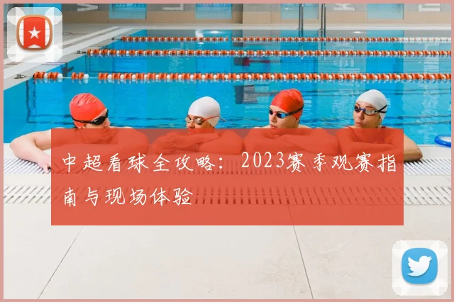 中超看球全攻略:2023赛季观赛指南与现场体验