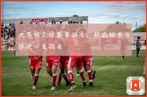 世界级足球赛事排名：权威榜单与球迷必看指南