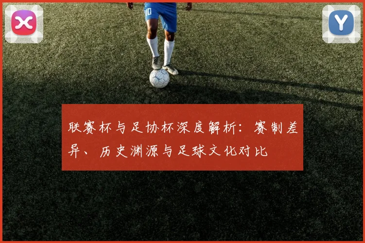 联赛杯与足协杯深度解析:赛制差异、历史渊源与足球文化对比