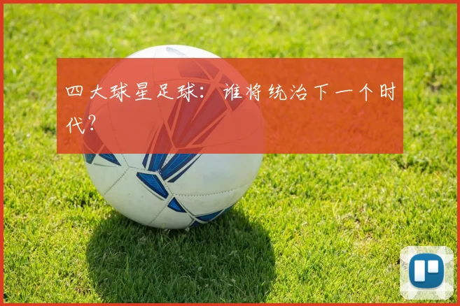 四大球星足球：谁将统治下一个时代？