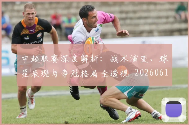 中超联赛深度解析：战术演变、球星表现与争冠格局全透视_20260611141648