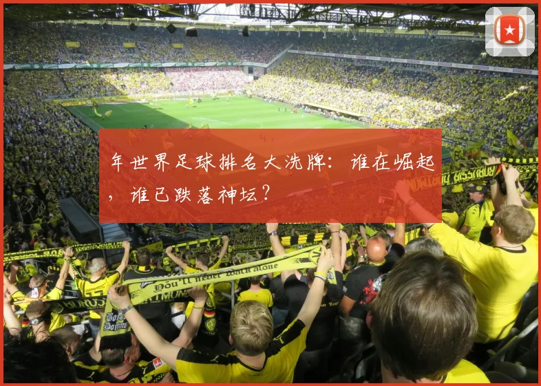 年世界足球排名大洗牌:谁在崛起,谁已跌落神坛?