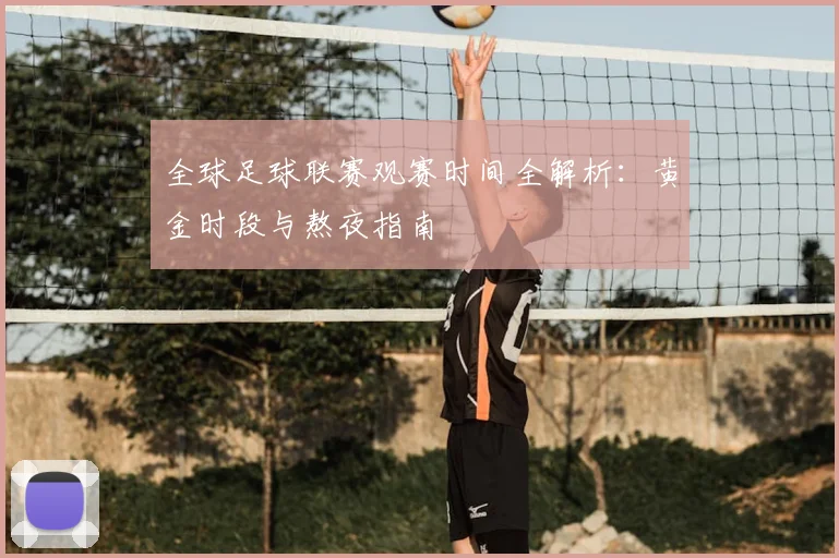 全球足球联赛观赛时间全解析：黄金时段与熬夜指南