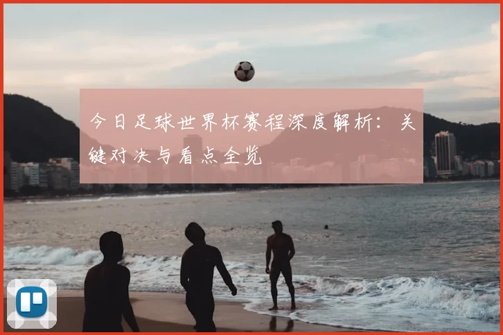 今日足球世界杯赛程深度解析：关键对决与看点全览
