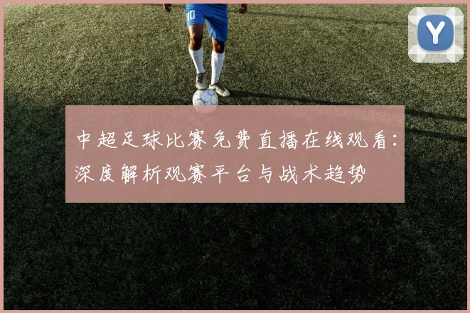 中超足球比赛免费直播在线观看：深度解析观赛平台与战术趋势