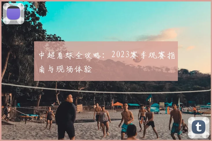 中超看球全攻略：2023赛季观赛指南与现场体验