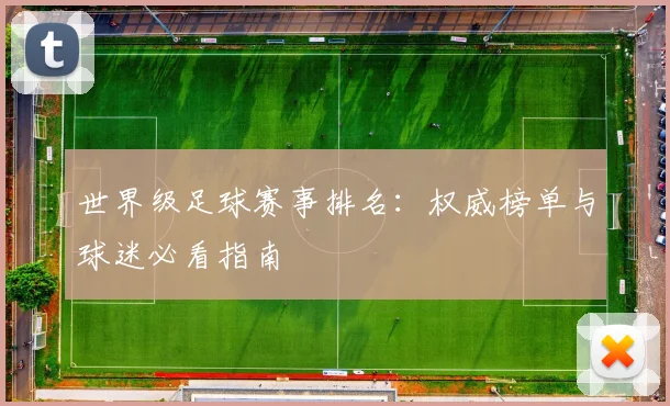 世界级足球赛事排名：权威榜单与球迷必看指南