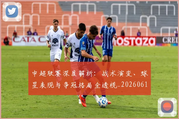 中超联赛深度解析：战术演变、球星表现与争冠格局全透视_20260611141648